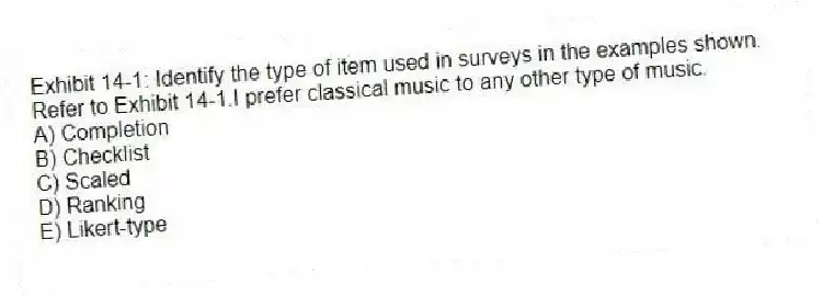 Exhibit 14-1: Identify the type of item used in surveys in the examples shown.
-Refer to Exhibit 14-1.I prefer classical music to any other type of music.
A) Completion
B) Checklist
C) Scaled
D) Ranking
E) Likert-type