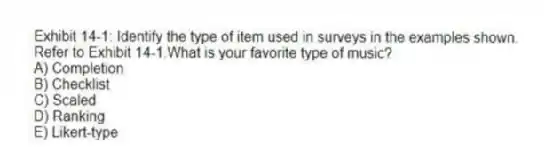 Exhibit 14-1: Identify the type of item used in surveys in the examples shown.
-Refer to Exhibit 14-1.What is your favorite type of music?
A) Completion
B) Checklist
C) Scaled
D) Ranking
E) Likert-type