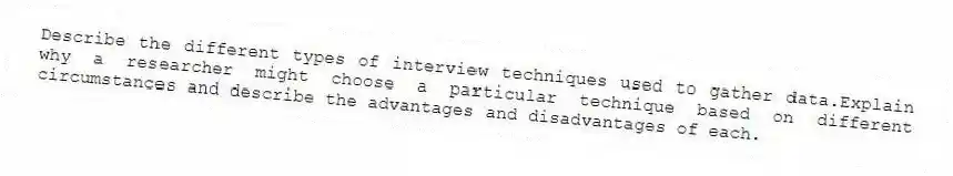 Describe the different types of interview techniques used to gather data.Explain why a researcher might choose a particular technique based on different circumstances and describe the advantages and disadvantages of each.