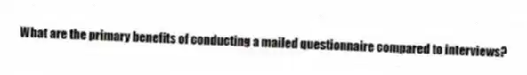 What are the primary benefits of conducting a mailed questionnaire compared to interviews?