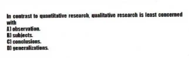 In contrast to quantitative research, qualitative research is least concerned with
A) observation.
B) subjects.
C) conclusions.
D) generalizations.