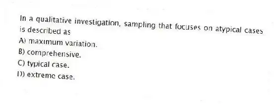 In a qualitative investigation, sampling that focuses on atypical cases is described as
A) maximum variation.
B) comprehensive.
C) typical case.
D) extreme case.