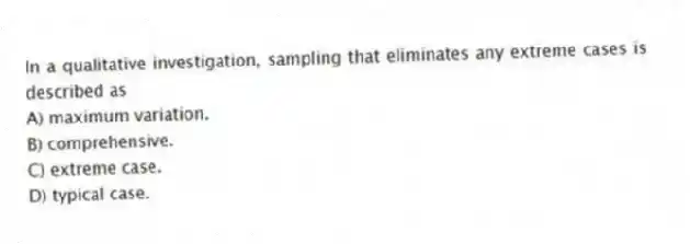 In a qualitative investigation, sampling that eliminates any extreme cases is described as
A) maximum variation.
B) comprehensive.
C) extreme case.
D) typical case.
