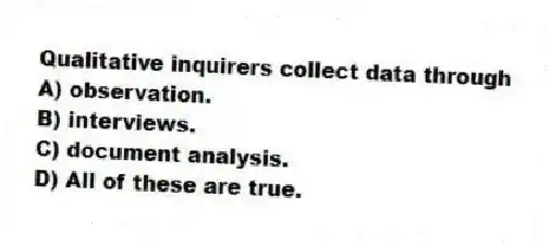 Qualitative inquirers collect data through
A) observation.
B) interviews.
C) document analysis.
D) All of these are true.