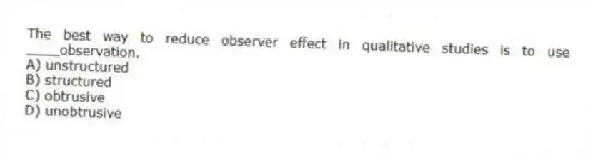 The best way to reduce observer effect in qualitative studies is to use ____observation.
A) unstructured
B) structured
C) obtrusive
D) unobtrusive