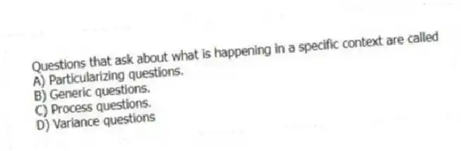 Questions that ask about what is happening in a specific context are called
A) Particularizing questions.
B) Generic questions.
C) Process questions.
D) Variance questions