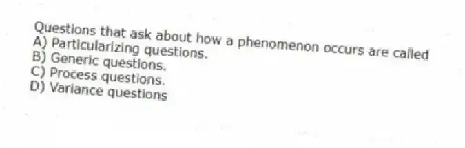 Questions that ask about how a phenomenon occurs are called
A) Particularizing questions.
B) Generic questions.
C) Process questions.
D) Variance questions