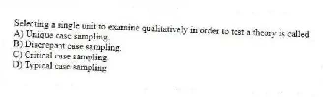 Selecting a single unit to examine qualitatively in order to test a theory is called
A) Unique case sampling.
B) Discrepant case sampling.
C) Critical case sampling.
D) Typical case sampling
