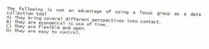 The following is not an advantage of using a focus group as a data collection tool
A) They bring several different perspectives into contact.
B) They are economical is use of time.
C) They are flexible and open.
D) They are easy to control.