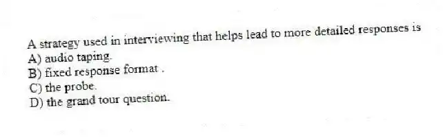 A strategy used in interviewing that helps lead to more detailed responses is
A) audio taping.
B) fixed response format .
C) the probe.
D) the grand tour question.