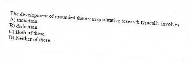 The development of grounded theory in qualitative research typically involves
A) induction.
B) deduction.
C) Both of these.
D) Neither of these.