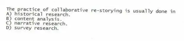 The practice of collaborative re-storying is usually done in
A) historical research.
B) content analysis.
C) narrative research.
D) survey research.