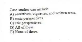 Case studies can include
A) narratives, vignettes, and written texts.
B) emic perspectives.
C) etic perspectives.
D) All of these.
E) None of these.