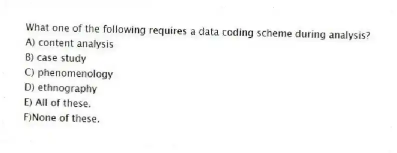 What one of the following requires a data coding scheme during analysis?
A) content analysis
B) case study
C) phenomenology
D) ethnography
E) All of these.
F)None of these.