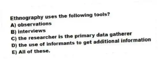 Ethnography uses the following tools?
A) observations
B) interviews
C) the researcher is the primary data gatherer
D) the use of informants to get additional information
E) All of these.
