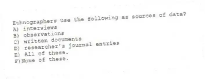 Ethnographers use the following as sources of data?
A) interviews
B) observations
C) written documents
D) researcher's journal entries
E) All of these.
F)None of these.