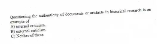 Questioning the authenticity of documents or artifacts in historical research is an example of
A) internal criticism.
B) external criticism.
C) Neither of these.