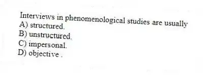 Interviews in phenomenological studies are usually
A) structured.
B) unstructured.
C) impersonal.
D) objective .