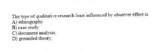 The type of qualitative research least influenced by observer effect is
A) ethnography
B) case study.
C) document analysis.
D) grounded theory.