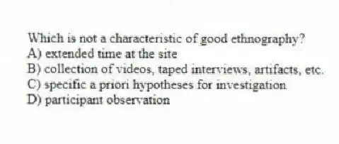 Which is not a characteristic of good ethnography?
A) extended time at the site
B) collection of videos, taped interviews, artifacts, etc.
C) specific a priori hypotheses for investigation
D) participant observation
