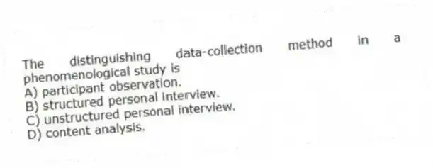 The distinguishing data-collection method in a phenomenological study is
A) participant observation.
B) structured personal interview.
C) unstructured personal interview.
D) content analysis.
