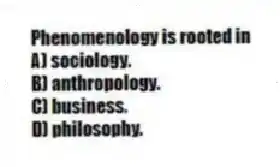 Phenomenology is rooted in
A) sociology.
B) anthropology.
C) business.
D) philosophy.