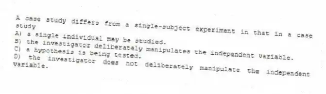 A case study differs from a single-subject experiment in that in a case study
A) a single individual may be studied.
B) the investigator deliberately manipulates the independent variable.
C) a hypothesis is being tested.
D) the investigator does not deliberately manipulate the independent variable.