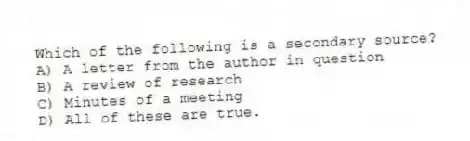 Which of the following is a secondary source?
A) A letter from the author in question
B) A review of research
C) Minutes of a meeting
D) All of these are true.