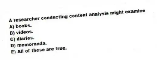 A researcher conducting content analysis might examine
A) books.
B) videos.
C) diaries.
D) memoranda.
E) All of these are true.