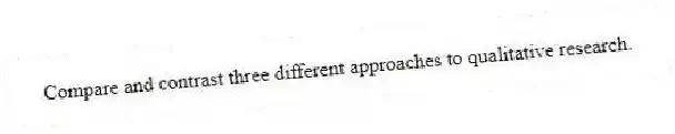 Compare and contrast three different approaches to qualitative research.