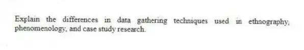 Explain the differences in data gathering techniques used in ethnography, phenomenology, and case study research.