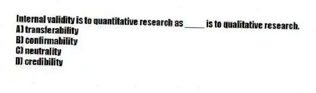 Internal validity is to quantitative research as ____ is to qualitative research.
A) transferability
B) confirmability
C) neutrality
D) credibility