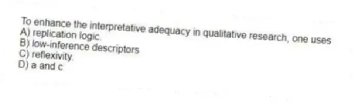 To enhance the interpretative adequacy in qualitative research, one uses
A) replication logic.
B) low-inference descriptors
C) reflexivity.
D) a and c