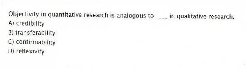 Objectivity in quantitative research is analogous to ____ in qualitative research.
A) credibility
B) transferability
C) confirmability
D) reflexivity