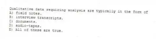 Qualitative data requiring analysis are typically in the form of
A) field notes.
B) interview transcripts.
C) documents.
D) audio-tapes.
E) All of these are true.