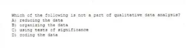 Which of the following is not a part of qualitative data analysis?
A) reducing the data
B) organizing the data
C) using tests of significance
D) coding the data