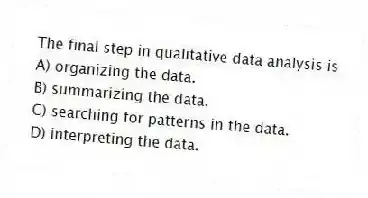 The final step in qualitative data analysis is
A) organizing the data.
B) summarizing the data.
C) searching for patterns in the data.
D) interpreting the data.