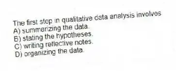 The first step in qualitative data analysis involves
A) summarizing the data.
B) stating the hypotheses.
C) writing reflective notes.
D) organizing the data.