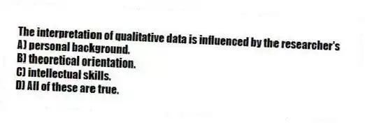 The interpretation of qualitative data is influenced by the researcher's
A) personal background.
B) theoretical orientation.
C) intellectual skills.
D) All of these are true.