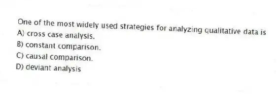 One of the most widely used strategies for analyzing qualitative data is
A) cross case analysis.
B) constant comparison.
C) causal comparison.
D) deviant analysis