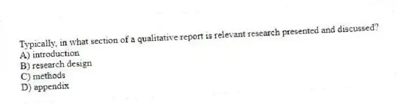 Typically, in what section of a qualitative report is relevant research presented and discussed?
A) introduction
B) research design
C) methods
D) appendix