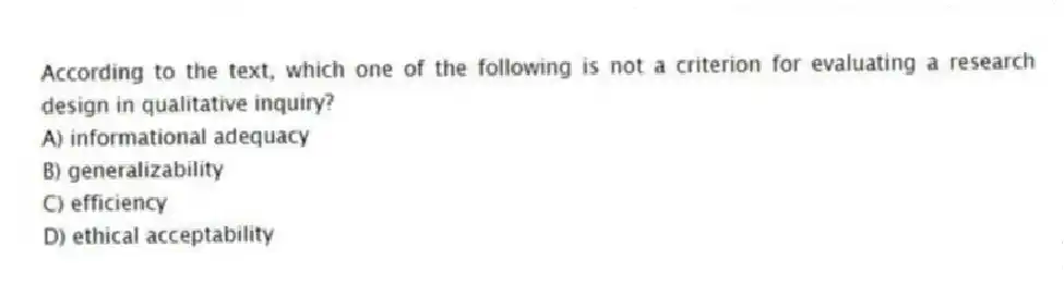 According to the text, which one of the following is not a criterion for evaluating a research design in qualitative inquiry?
A) informational adequacy
B) generalizability
C) efficiency
D) ethical acceptability