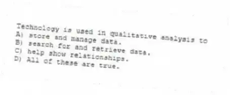 Technology is used in qualitative analysis to
A) store and manage data.
B) search for and retrieve data.
C) help show relationships.
D) All of these are true.