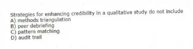 Strategies for enhancing credibility in a qualitative study do not include
A) methods triangulation
B) peer debriefing
C) pattern matching
D) audit trail