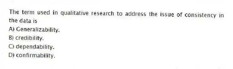 The term used in qualitative research to address the issue of consistency in the data is
A) Generalizability.
B) credibility.
C) dependability.
D) confirmability.