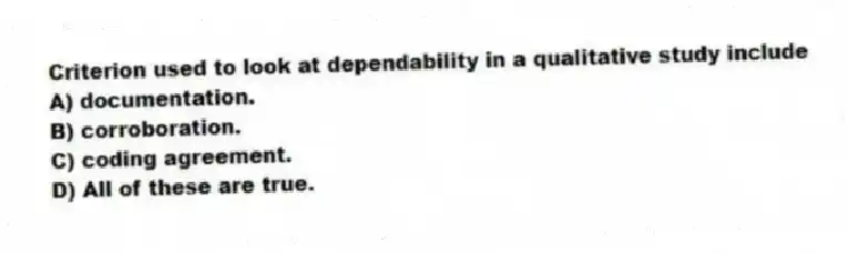 Criterion used to look at dependability in a qualitative study include
A) documentation.
B) corroboration.
C) coding agreement.
D) All of these are true.