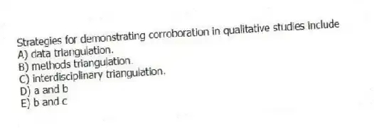 Strategies for demonstrating corroboration in qualitative studies include
A) data triangulation.
B) methods triangulation.
C) interdisciplinary triangulation.
D) a and b
E) b and c