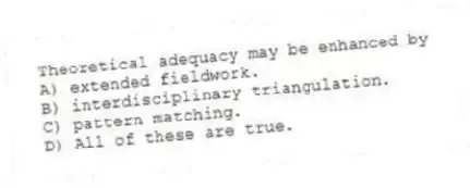 Theoretical adequacy may be enhanced by
A) extended fieldwork.
B) interdisciplinary triangulation.
C) pattern matching.
D) All of these are true.