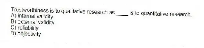 Trustworthiness is to qualitative research as ____ is to quantitative research.
A) internal validity
B) external validity
C) reliability
D) objectivity