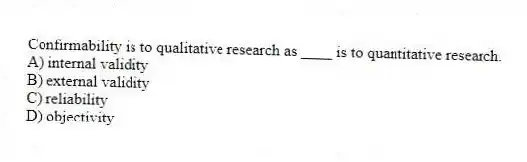 Confirmability is to qualitative research as ____ is to quantitative research.
A) internal validity
B) external validity
C) reliability
D) objectivity